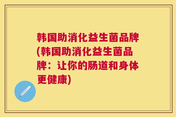 韩国助消化益生菌品牌(韩国助消化益生菌品牌：让你的肠道和身体更健康)