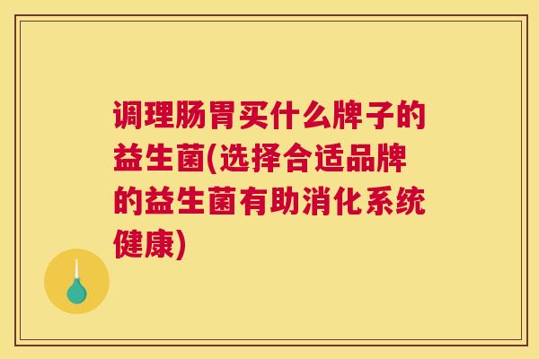 调理肠胃买什么牌子的益生菌(选择合适品牌的益生菌有助消化系统健康)