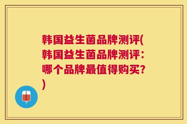 韩国益生菌品牌测评(韩国益生菌品牌测评：哪个品牌最值得购买？)