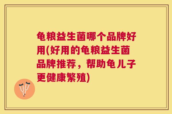 龟粮益生菌哪个品牌好用(好用的龟粮益生菌品牌推荐，帮助龟儿子更健康繁殖)