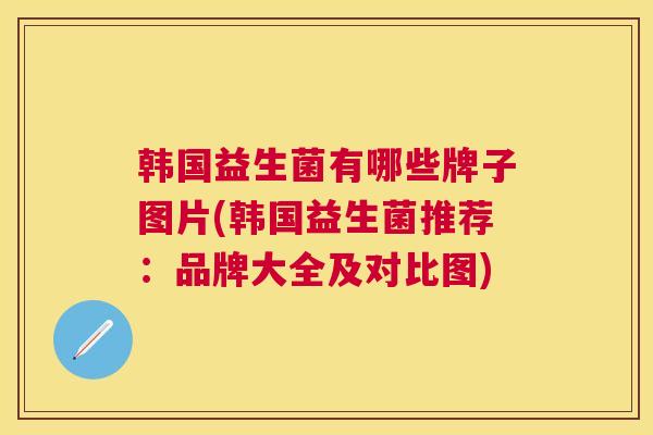 韩国益生菌有哪些牌子图片(韩国益生菌推荐：品牌大全及对比图)