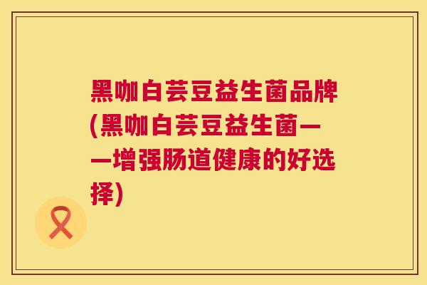 黑咖白芸豆益生菌品牌(黑咖白芸豆益生菌——增强肠道健康的好选择)