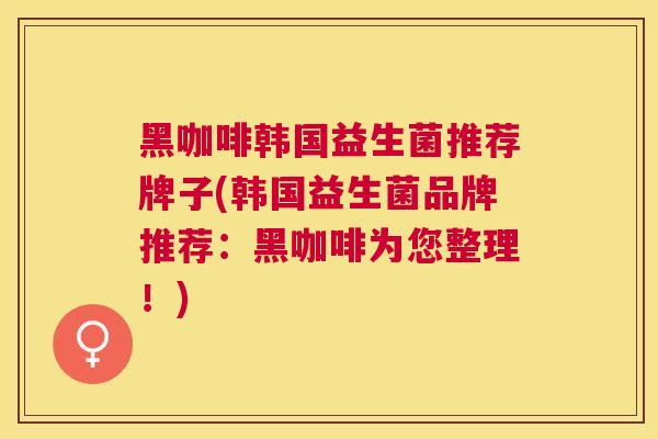 黑咖啡韩国益生菌推荐牌子(韩国益生菌品牌推荐：黑咖啡为您整理！)