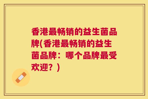 香港最畅销的益生菌品牌(香港最畅销的益生菌品牌：哪个品牌最受欢迎？)