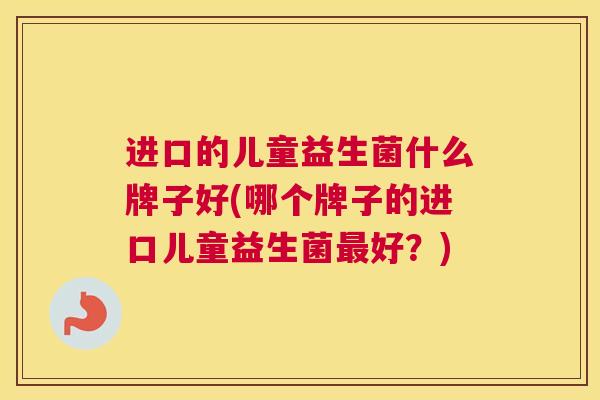 进口的儿童益生菌什么牌子好(哪个牌子的进口儿童益生菌最好？)
