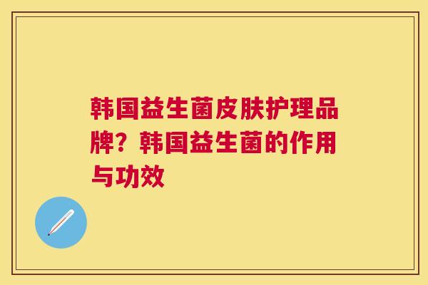韩国益生菌皮肤护理品牌？韩国益生菌的作用与功效