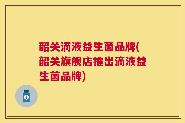 韶关滴液益生菌品牌(韶关旗舰店推出滴液益生菌品牌)