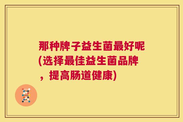 那种牌子益生菌最好呢(选择最佳益生菌品牌，提高肠道健康)