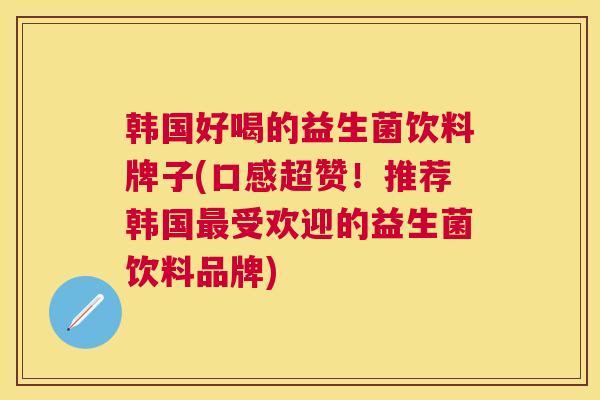 韩国好喝的益生菌饮料牌子(口感超赞！推荐韩国最受欢迎的益生菌饮料品牌)