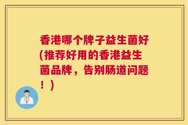 香港哪个牌子益生菌好(推荐好用的香港益生菌品牌，告别肠道问题！)