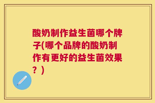 酸奶制作益生菌哪个牌子(哪个品牌的酸奶制作有更好的益生菌效果？)