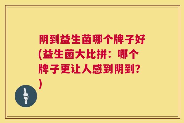 阴到益生菌哪个牌子好(益生菌大比拼：哪个牌子更让人感到阴到？)