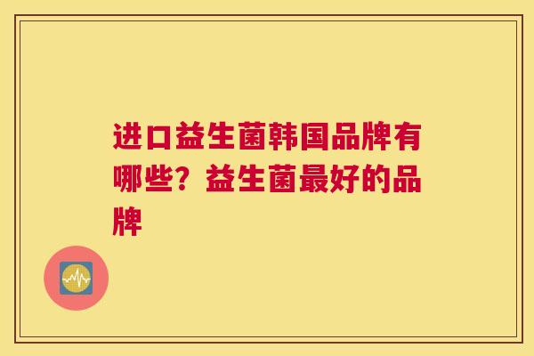 进口益生菌韩国品牌有哪些？益生菌最好的品牌
