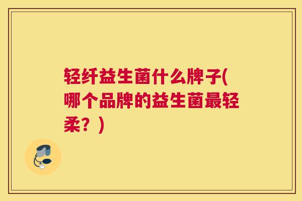 轻纤益生菌什么牌子(哪个品牌的益生菌最轻柔？)