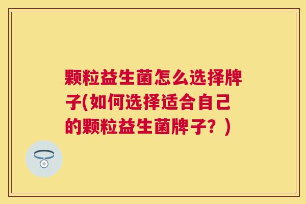 颗粒益生菌怎么选择牌子(如何选择适合自己的颗粒益生菌牌子？)