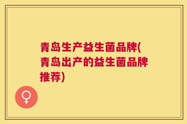 青岛生产益生菌品牌(青岛出产的益生菌品牌推荐)