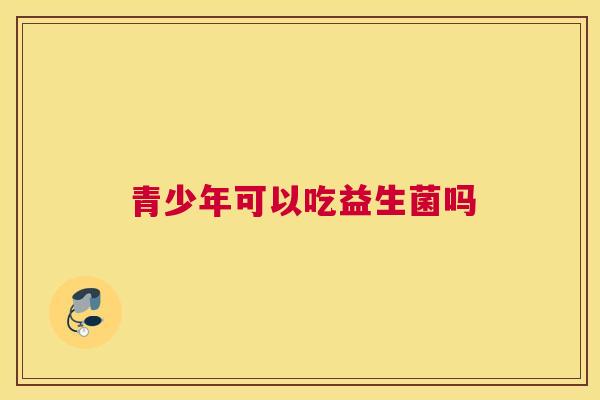 青少年可以吃益生菌吗