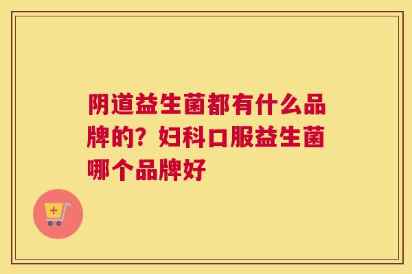 阴道益生菌都有什么品牌的？妇科口服益生菌哪个品牌好