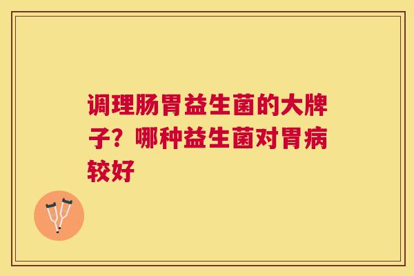 调理肠胃益生菌的大牌子？哪种益生菌对胃病较好