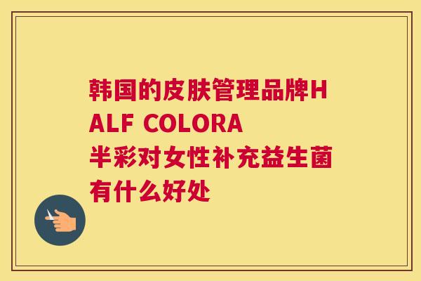 韩国的皮肤管理品牌HALF COLORA半彩对女性补充益生菌有什么好处