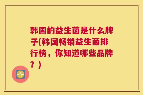 韩国的益生菌是什么牌子(韩国畅销益生菌排行榜，你知道哪些品牌？)