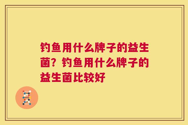 钓鱼用什么牌子的益生菌？钓鱼用什么牌子的益生菌比较好