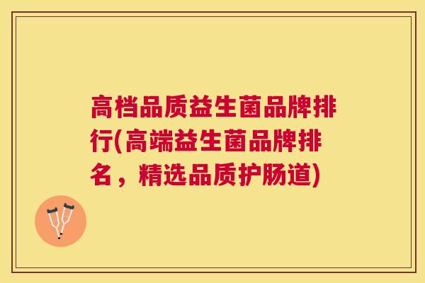 高档品质益生菌品牌排行(高端益生菌品牌排名，精选品质护肠道)