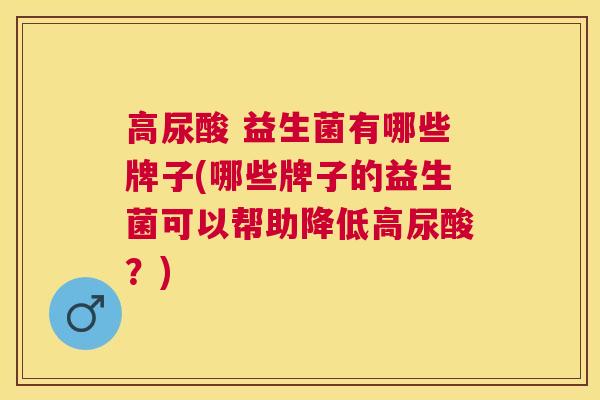 高尿酸 益生菌有哪些牌子(哪些牌子的益生菌可以帮助降低高尿酸？)