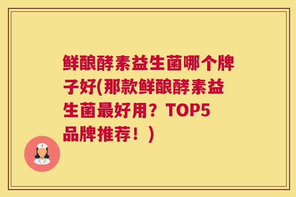 鲜酿酵素益生菌哪个牌子好(那款鲜酿酵素益生菌最好用？TOP5品牌推荐！)