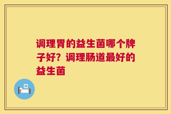 调理胃的益生菌哪个牌子好？调理肠道最好的益生菌
