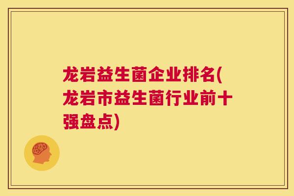 龙岩益生菌企业排名(龙岩市益生菌行业前十强盘点)