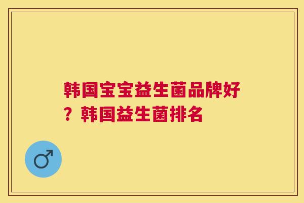 韩国宝宝益生菌品牌好？韩国益生菌排名