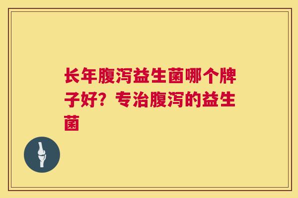 长年腹泻益生菌哪个牌子好？专治腹泻的益生菌
