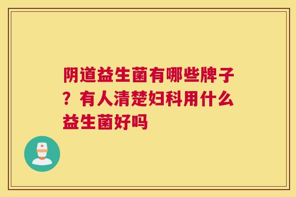 阴道益生菌有哪些牌子？有人清楚妇科用什么益生菌好吗