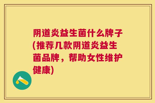 阴道炎益生菌什么牌子(推荐几款阴道炎益生菌品牌，帮助女性维护健康)