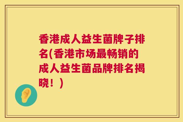 香港成人益生菌牌子排名(香港市场最畅销的成人益生菌品牌排名揭晓！)