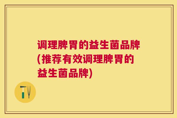 调理脾胃的益生菌品牌(推荐有效调理脾胃的益生菌品牌)