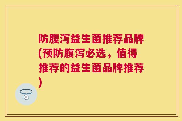 防腹泻益生菌推荐品牌(预防腹泻必选，值得推荐的益生菌品牌推荐)