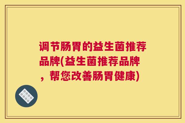 调节肠胃的益生菌推荐品牌(益生菌推荐品牌，帮您改善肠胃健康)