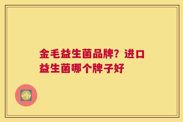 金毛益生菌品牌？进口益生菌哪个牌子好