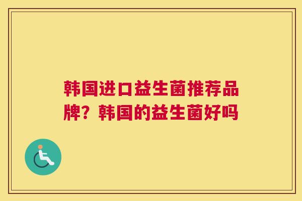 韩国进口益生菌推荐品牌？韩国的益生菌好吗