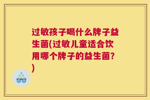 过敏孩子喝什么牌子益生菌(过敏儿童适合饮用哪个牌子的益生菌？)