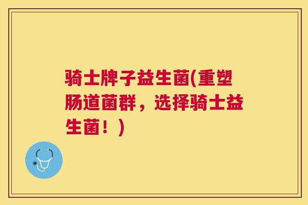 骑士牌子益生菌(重塑肠道菌群，选择骑士益生菌！)