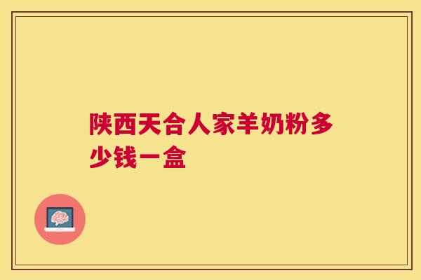 陕西天合人家羊奶粉多少钱一盒