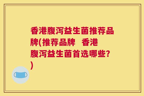 香港腹泻益生菌推荐品牌(推荐品牌  香港腹泻益生菌首选哪些？)