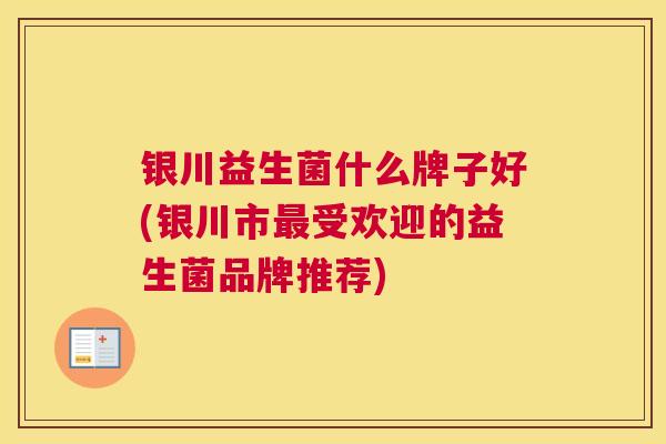 银川益生菌什么牌子好(银川市最受欢迎的益生菌品牌推荐)