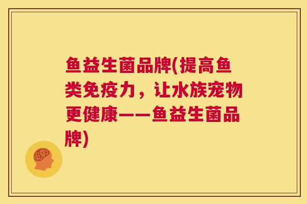 鱼益生菌品牌(提高鱼类免疫力，让水族宠物更健康——鱼益生菌品牌)