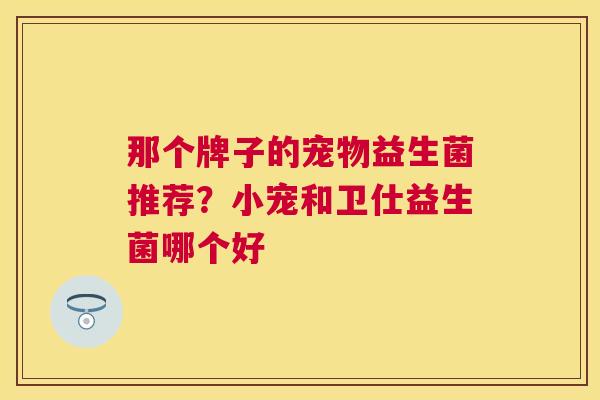 那个牌子的宠物益生菌推荐？小宠和卫仕益生菌哪个好