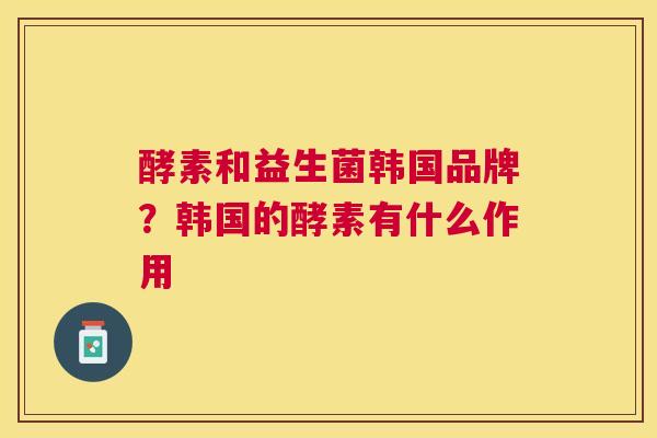 酵素和益生菌韩国品牌？韩国的酵素有什么作用