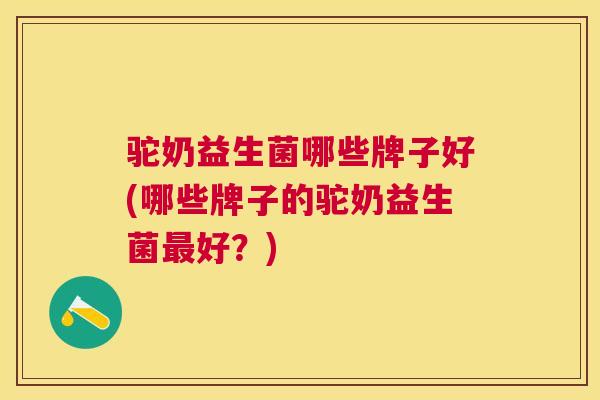 驼奶益生菌哪些牌子好(哪些牌子的驼奶益生菌最好？)